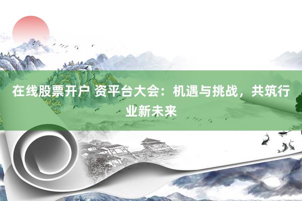 在线股票开户 资平台大会：机遇与挑战，共筑行业新未来