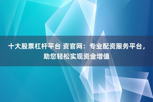 十大股票杠杆平台 资官网：专业配资服务平台，助您轻松实现资金增值