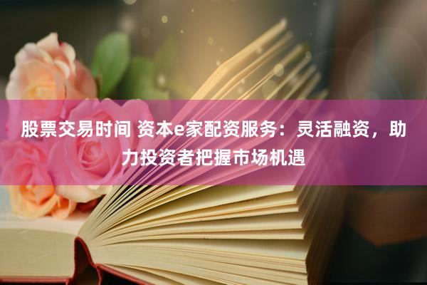 股票交易时间 资本e家配资服务：灵活融资，助力投资者把握市场机遇