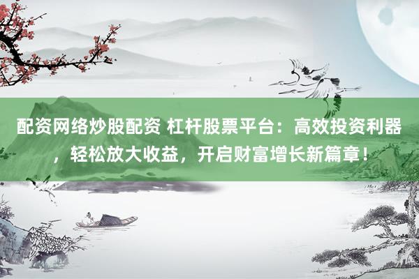配资网络炒股配资 杠杆股票平台：高效投资利器，轻松放大收益，开启财富增长新篇章！
