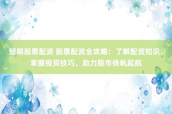 短期股票配资 股票配资全攻略：了解配资知识，掌握投资技巧，助力股市扬帆起航