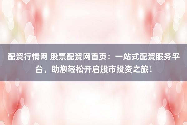 配资行情网 股票配资网首页：一站式配资服务平台，助您轻松开启股市投资之旅！