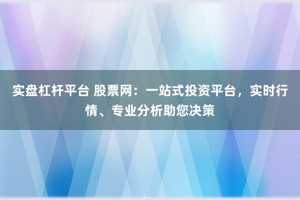 实盘杠杆平台 股票网：一站式投资平台，实时行情、专业分析助您决策