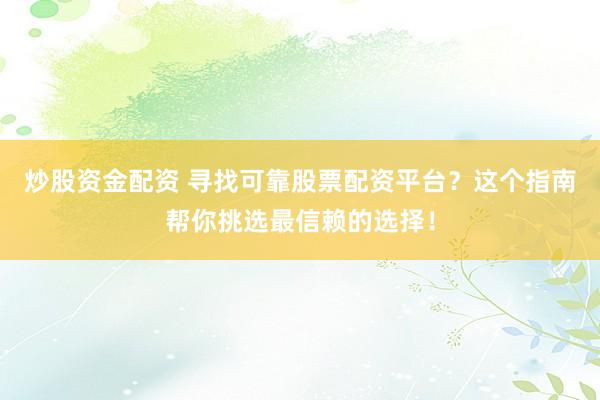 炒股资金配资 寻找可靠股票配资平台？这个指南帮你挑选最信赖的选择！