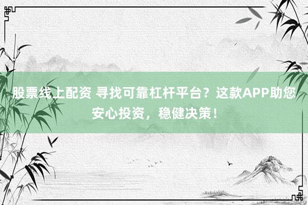 股票线上配资 寻找可靠杠杆平台？这款APP助您安心投资，稳健决策！