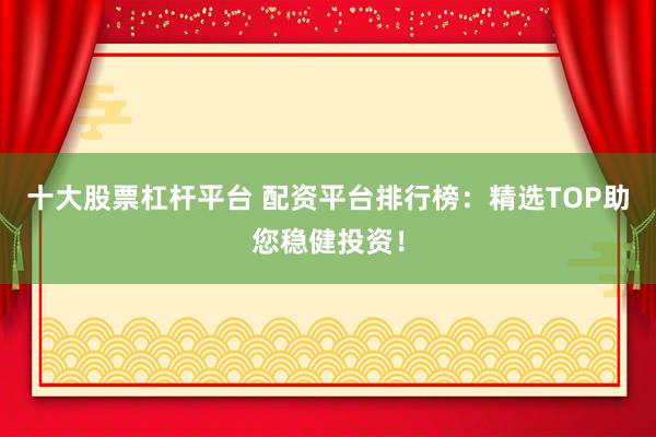 十大股票杠杆平台 配资平台排行榜:精选TOP助您稳健投资!