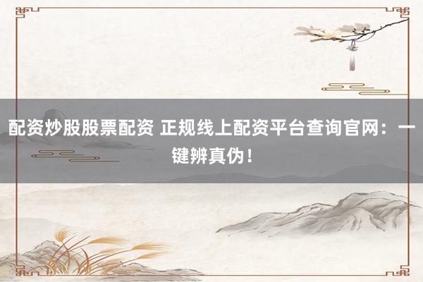 配资炒股股票配资 正规线上配资平台查询官网：一键辨真伪！