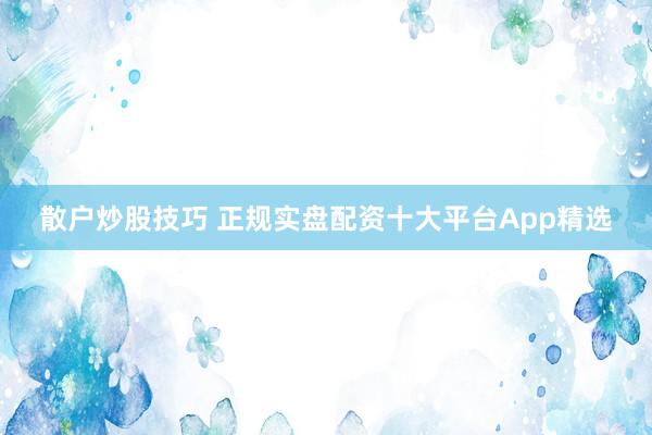 散户炒股技巧 正规实盘配资十大平台App精选