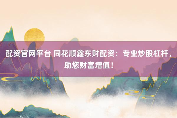 配资官网平台 同花顺鑫东财配资:专业炒股杠杆,助您财富增值!