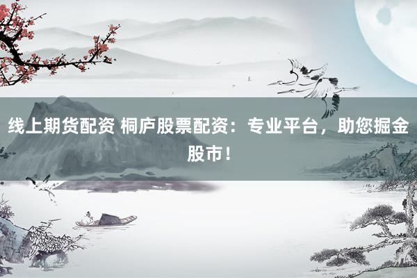 线上期货配资 桐庐股票配资:专业平台,助您掘金股市!