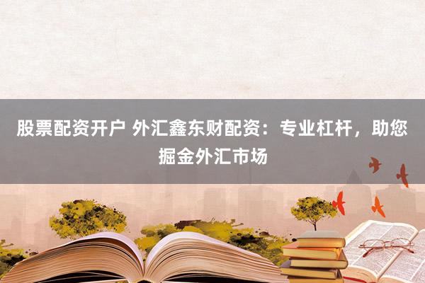 股票配资开户 外汇鑫东财配资:专业杠杆,助您掘金外汇市场