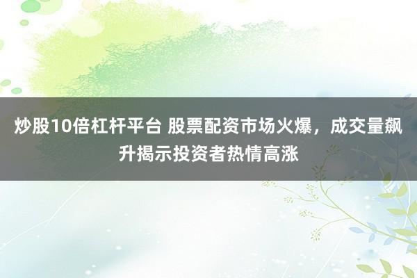 炒股10倍杠杆平台 股票配资市场火爆,成交量飙升揭示投资者热情高涨