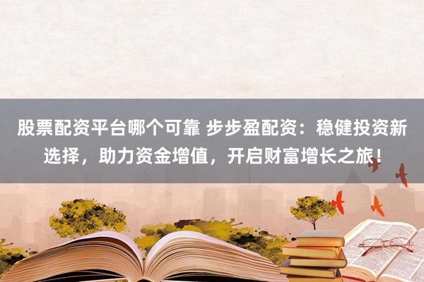 股票配资平台哪个可靠 步步盈配资:稳健投资新选择,助力资金增值,开启财富增长之旅!