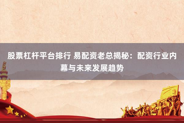 股票杠杆平台排行 易配资老总揭秘:配资行业内幕与未来发展趋势