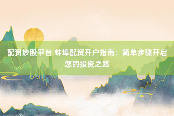 配资炒股平台 蚌埠配资开户指南:简单步骤开启您的投资之路