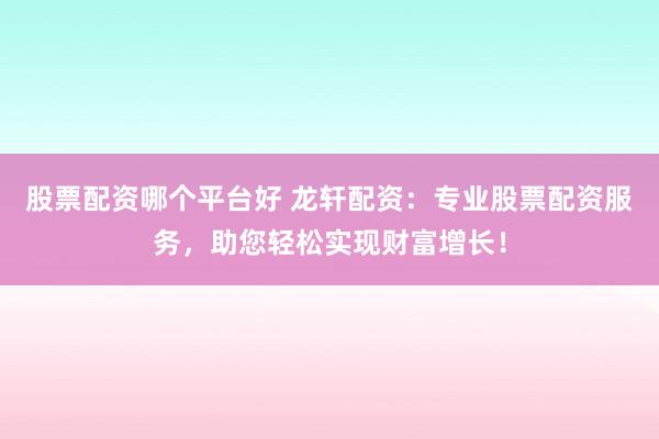 股票配资哪个平台好 龙轩配资:专业股票配资服务,助您轻松实现财富增长!