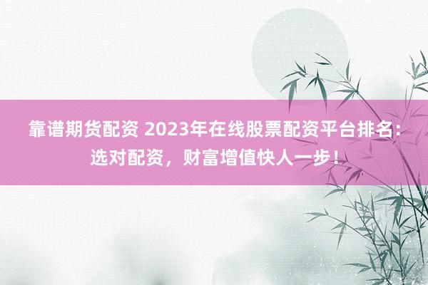 靠谱期货配资 2023年在线股票配资平台排名:选对配资,财富增值快人一步!