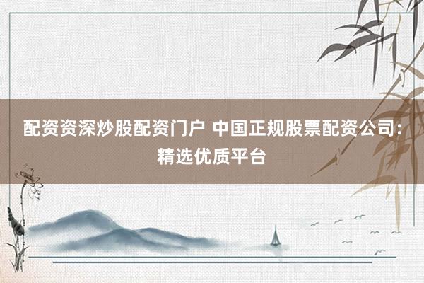配资资深炒股配资门户 中国正规股票配资公司:精选优质平台