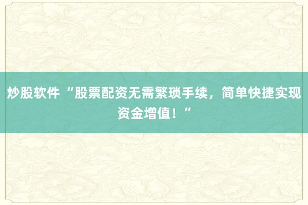 炒股软件 “股票配资无需繁琐手续,简单快捷实现资金增值!”