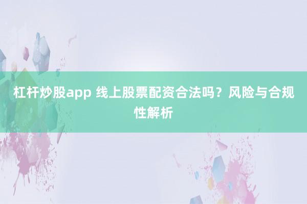 杠杆炒股app 线上股票配资合法吗？风险与合规性解析