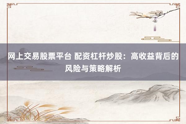 网上交易股票平台 配资杠杆炒股：高收益背后的风险与策略解析