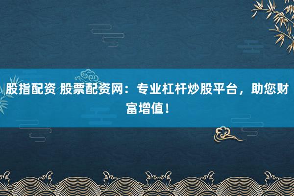 股指配资 股票配资网:专业杠杆炒股平台,助您财富增值!