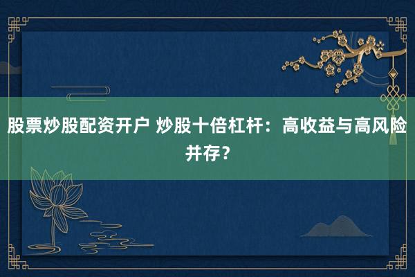股票炒股配资开户 炒股十倍杠杆:高收益与高风险并存?