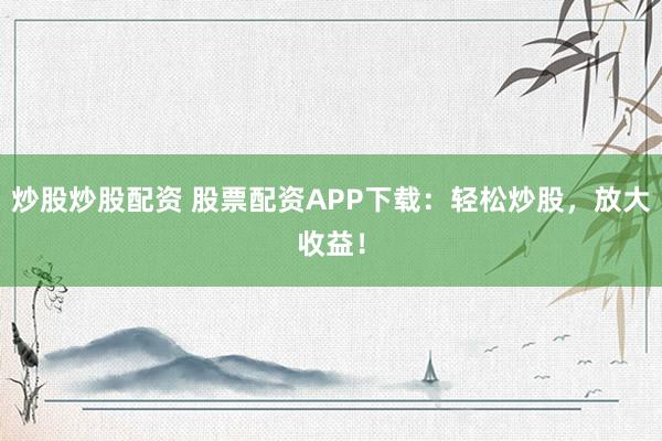 炒股炒股配资 股票配资APP下载:轻松炒股,放大收益!