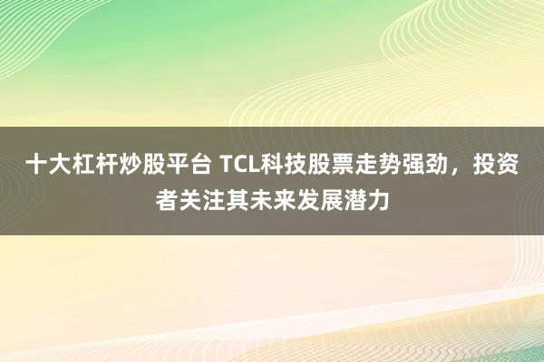 十大杠杆炒股平台 TCL科技股票走势强劲,投资者关注其未来发展潜力
