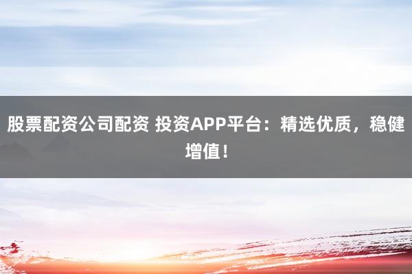 股票配资公司配资 投资APP平台:精选优质,稳健增值!