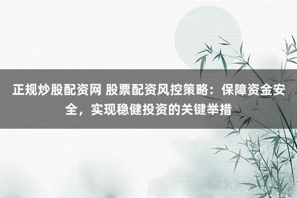 正规炒股配资网 股票配资风控策略：保障资金安全，实现稳健投资的关键举措