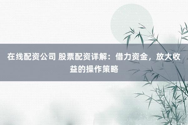 在线配资公司 股票配资详解:借力资金,放大收益的操作策略