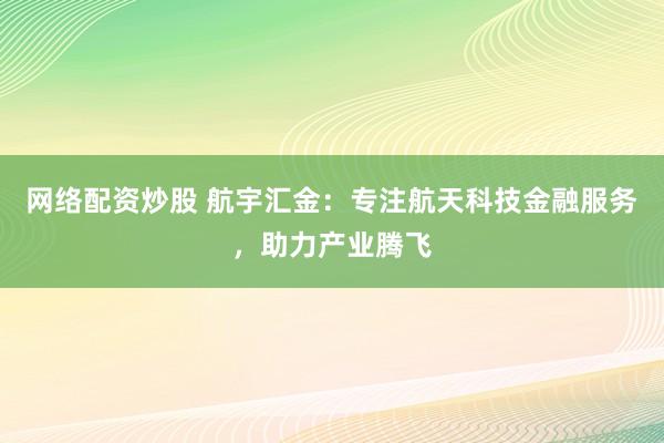 网络配资炒股 航宇汇金：专注航天科技金融服务，助力产业腾飞