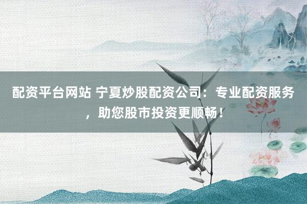 配资平台网站 宁夏炒股配资公司:专业配资服务,助您股市投资更顺畅!