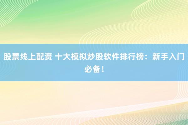 股票线上配资 十大模拟炒股软件排行榜：新手入门必备！
