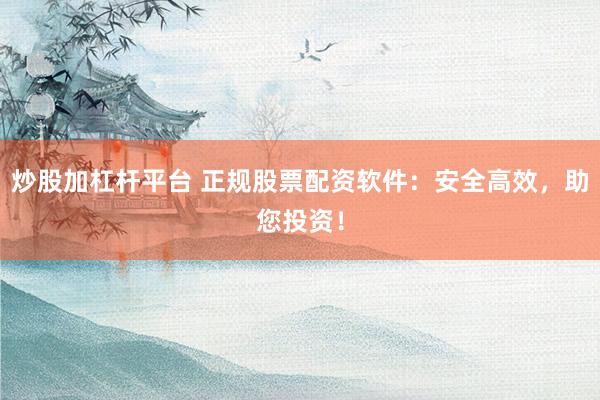炒股加杠杆平台 正规股票配资软件：安全高效，助您投资！