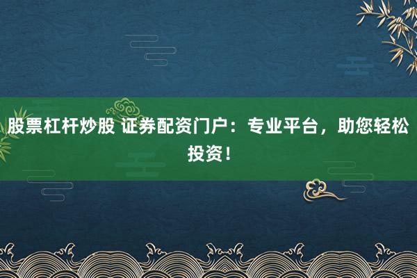 股票杠杆炒股 证券配资门户：专业平台，助您轻松投资！