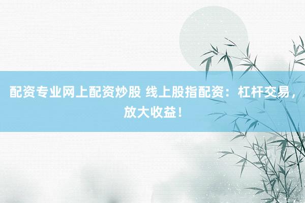 配资专业网上配资炒股 线上股指配资：杠杆交易，放大收益！