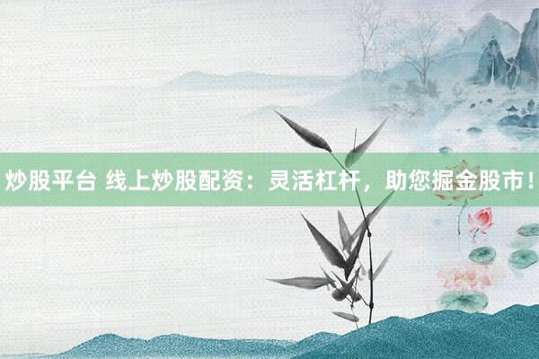 炒股平台 线上炒股配资：灵活杠杆，助您掘金股市！