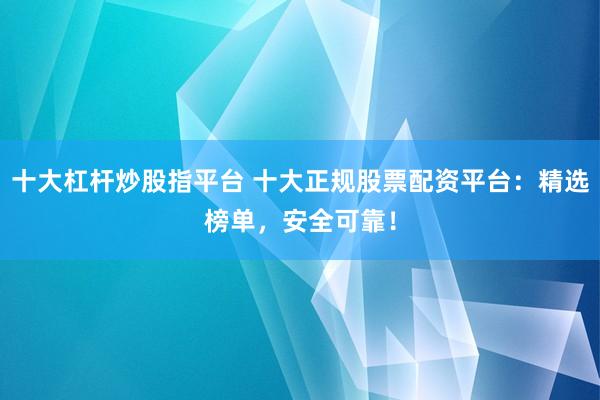 十大杠杆炒股指平台 十大正规股票配资平台:精选榜单,安全可靠!
