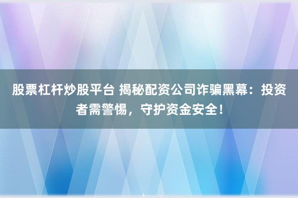 股票杠杆炒股平台 揭秘配资公司诈骗黑幕:投资者需警惕,守护资金安全!