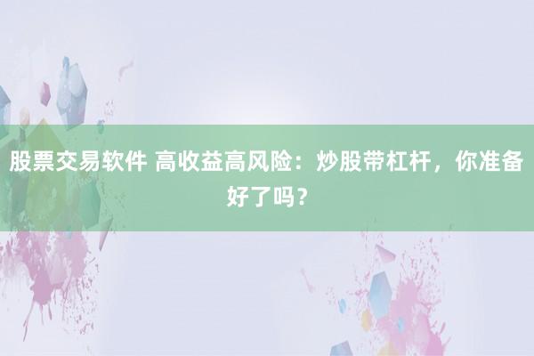 股票交易软件 高收益高风险：炒股带杠杆，你准备好了吗？