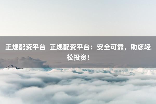 正规配资平台  正规配资平台：安全可靠，助您轻松投资！