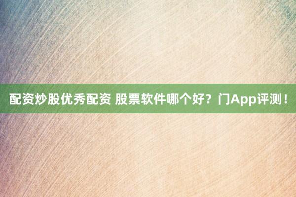 配资炒股优秀配资 股票软件哪个好?门App评测!