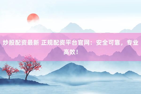 炒股配资最新 正规配资平台官网：安全可靠，专业高效！