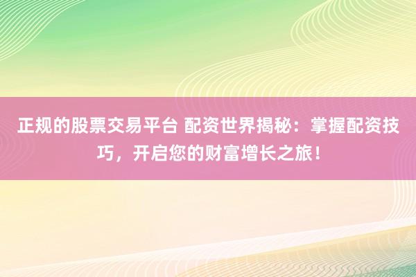 正规的股票交易平台 配资世界揭秘:掌握配资技巧,开启您的财富增长之旅!