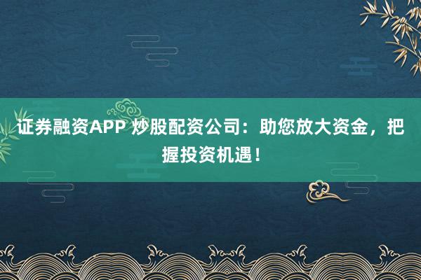 证券融资APP 炒股配资公司:助您放大资金,把握投资机遇!