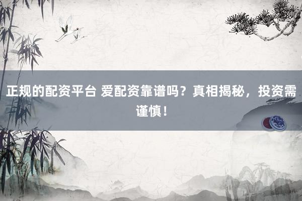 正规的配资平台 爱配资靠谱吗?真相揭秘,投资需谨慎!