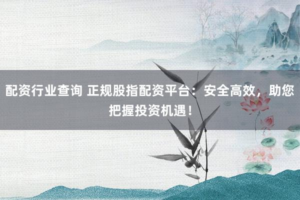 配资行业查询 正规股指配资平台：安全高效，助您把握投资机遇！