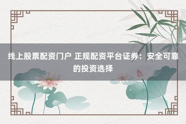 线上股票配资门户 正规配资平台证券：安全可靠的投资选择